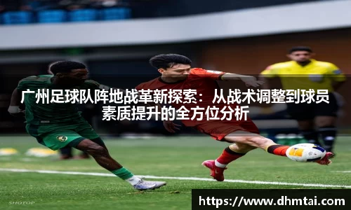 广州足球队阵地战革新探索：从战术调整到球员素质提升的全方位分析